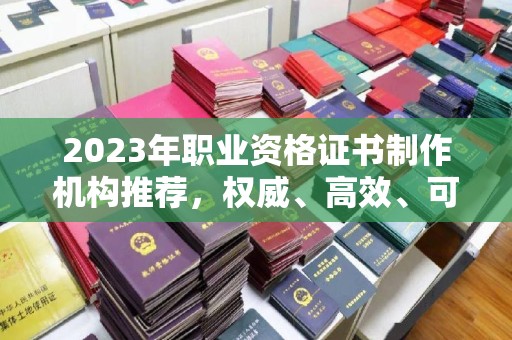 卫滨2023年职业资格证书制作机构推荐，权威、高效、可靠