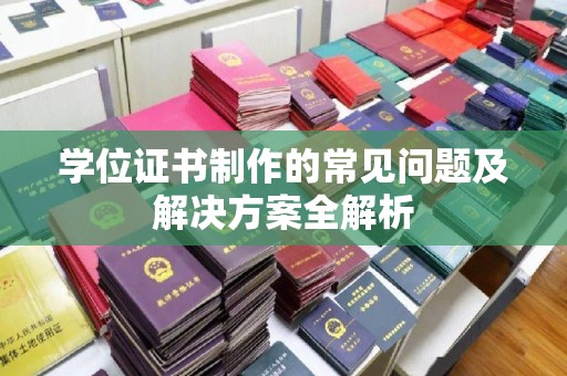 卫滨学位证书制作的常见问题及解决方案全解析