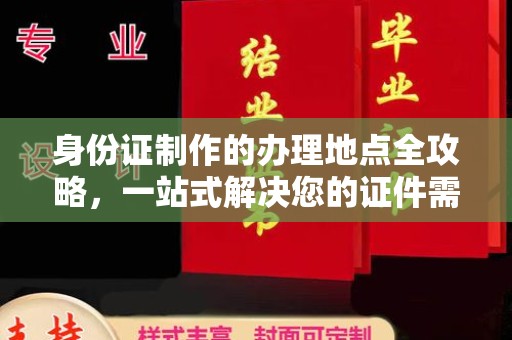 卫滨身份证制作的办理地点全攻略，一站式解决您的证件需求