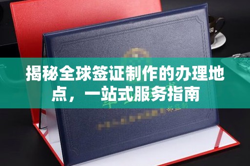 卫滨揭秘全球签证制作的办理地点，一站式服务指南