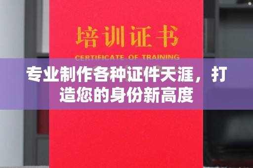 卫滨专业制作各种证件天涯，打造您的身份新高度