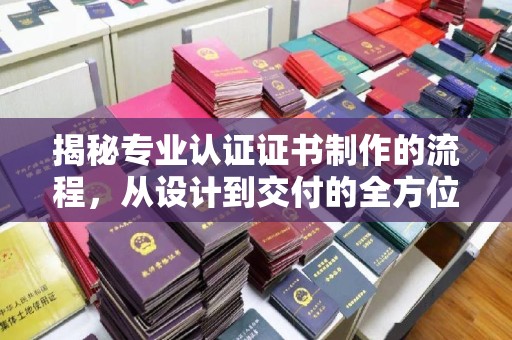 卫滨揭秘专业认证证书制作的流程，从设计到交付的全方位指南