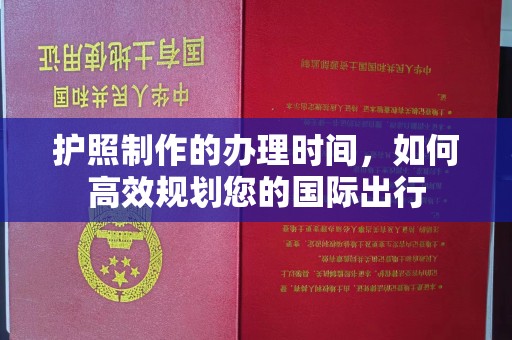 卫滨护照制作的办理时间，如何高效规划您的国际出行