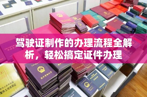 卫滨驾驶证制作的办理流程全解析，轻松搞定证件办理