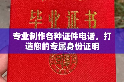 卫滨专业制作各种证件电话，打造您的专属身份证明