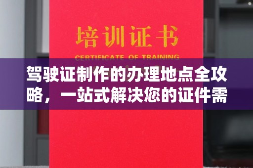 卫滨驾驶证制作的办理地点全攻略，一站式解决您的证件需求