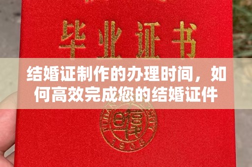 卫滨结婚证制作的办理时间，如何高效完成您的结婚证件