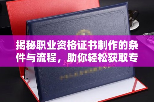 卫滨揭秘职业资格证书制作的条件与流程，助你轻松获取专业认证