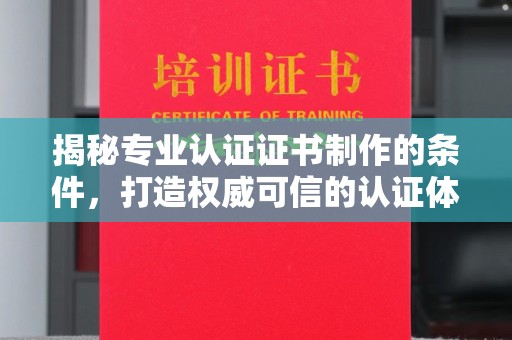 卫滨揭秘专业认证证书制作的条件，打造权威可信的认证体系