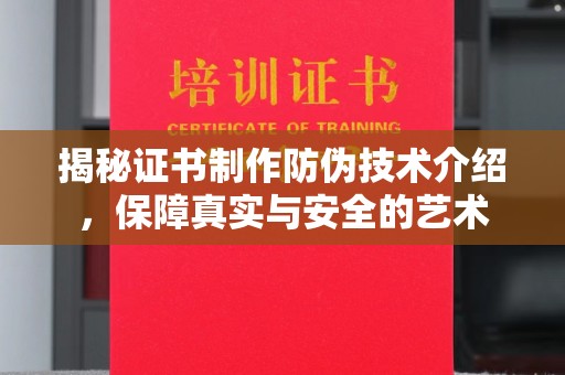 卫滨揭秘证书制作防伪技术介绍，保障真实与安全的艺术
