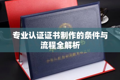 卫滨专业认证证书制作的条件与流程全解析