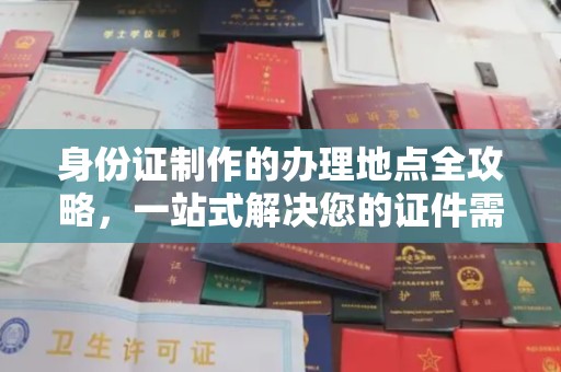 卫滨身份证制作的办理地点全攻略，一站式解决您的证件需求