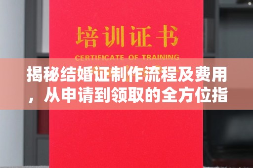 卫滨揭秘结婚证制作流程及费用，从申请到领取的全方位指南