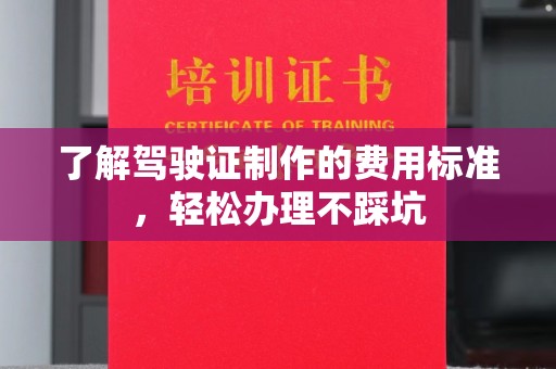 卫滨了解驾驶证制作的费用标准，轻松办理不踩坑