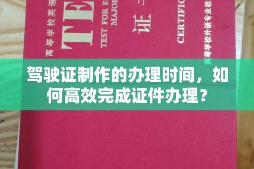 卫滨驾驶证制作的办理时间，如何高效完成证件办理？
