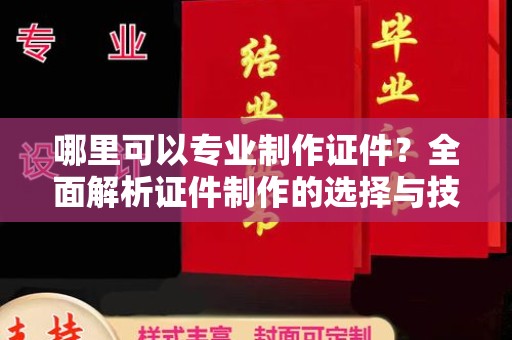 卫滨哪里可以专业制作证件？全面解析证件制作的选择与技巧