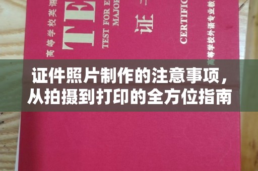 卫滨证件照片制作的注意事项，从拍摄到打印的全方位指南