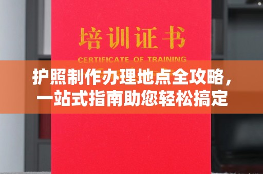 卫滨护照制作办理地点全攻略，一站式指南助您轻松搞定