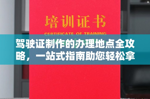 卫滨驾驶证制作的办理地点全攻略，一站式指南助您轻松拿证