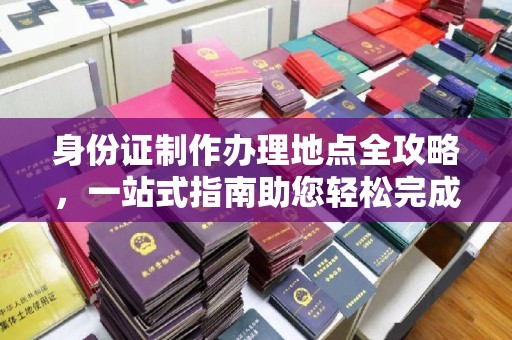 卫滨身份证制作办理地点全攻略，一站式指南助您轻松完成